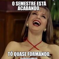 O SEMESTRE ESTÁ ACABANDO.TÔ QUASE FORMANDO.