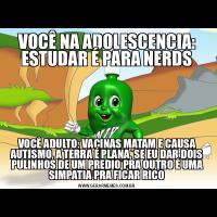 VOCÊ NA ADOLESCENCIA: ESTUDAR É PARA NERDSVOCÊ ADULTO: VACINAS MATAM E CAUSA AUTISMO, A TERRA É PLANA, SE EU DAR DOIS PULINHOS DE UM PREDIO PRA OUTRO É UMA SIMPATIA PRA FICAR RICO