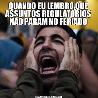 QUANDO EU LEMBRO QUE ASSUNTOS REGULATÓRIOS NÃO PARAM NO FERIADO