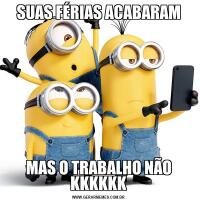 SUAS FÉRIAS ACABARAMMAS O TRABALHO NÃO KKKKKK