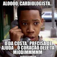 ALOOOO, CARDIOLOGISTA...O DA COSTA,  PRECISA DE AJUDA ...O CORAÇÃO DELE TÁ MIODIMMMMM 