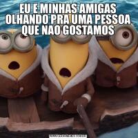 EU E MINHAS AMIGAS OLHANDO PRA UMA PESSOA QUE NAO GOSTAMOS