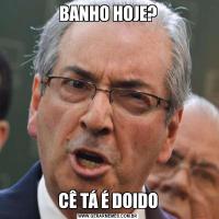 BANHO HOJE?CÊ TÁ É DOIDO