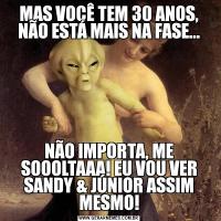 MAS VOCÊ TEM 30 ANOS, NÃO ESTÁ MAIS NA FASE...NÃO IMPORTA, ME SOOOLTAAA! EU VOU VER SANDY & JÚNIOR ASSIM MESMO!
