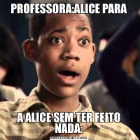 PROFESSORA:ALICE PARAA ALICE SEM TER FEITO NADA: