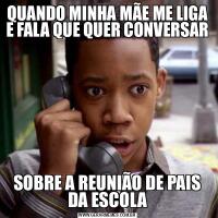 QUANDO MINHA MÃE ME LIGA E FALA QUE QUER CONVERSARSOBRE A REUNIÃO DE PAIS DA ESCOLA