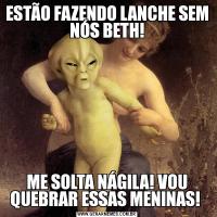 ESTÃO FAZENDO LANCHE SEM NÓS BETH!ME SOLTA NÁGILA! VOU QUEBRAR ESSAS MENINAS! 