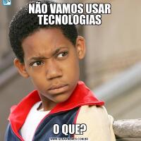 NÃO VAMOS USAR TECNOLOGIASO QUE?