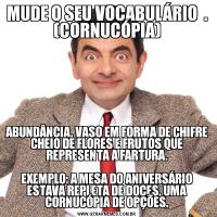 MUDE O SEU VOCABULÁRIO  . (CORNUCÓPIA)ABUNDÂNCIA, VASO EM FORMA DE CHIFRE CHEIO DE FLORES E FRUTOS QUE REPRESENTA A FARTURA.

EXEMPLO: A MESA DO ANIVERSÁRIO ESTAVA REPLETA DE DOCES, UMA CORNUCÓPIA DE OPÇÕES.