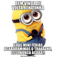 BEM VINDA DE VOLTA,RENATINHASUAS MINI FÉRIAS ACABARAM,MAS O TRABALHO, ESSE NUNCA ACABA!!