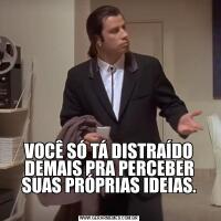 VOCÊ SÓ TÁ DISTRAÍDO DEMAIS PRA PERCEBER SUAS PRÓPRIAS IDEIAS.
