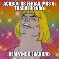 ACABOU AS FÉRIAS, MAS O TRABALHO NÃOBEM VINDO EVANDRO