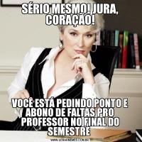 SÉRIO MESMO! JURA, CORAÇÃO!VOCÊ ESTÁ PEDINDO PONTO E ABONO DE FALTAS PRO PROFESSOR NO FINAL DO SEMESTRE 