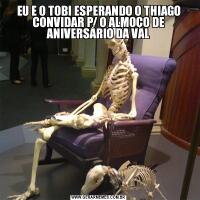 EU E O TOBI ESPERANDO O THIAGO CONVIDAR P/ O ALMOÇO DE ANIVERSÁRIO DA VAL