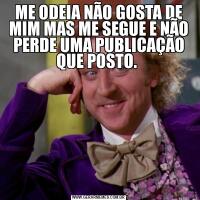 ME ODEIA NÃO GOSTA DE MIM MAS ME SEGUE E NÃO PERDE UMA PUBLICAÇÃO QUE POSTO. 