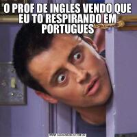 O PROF DE INGLES VENDO QUE EU TO RESPIRANDO EM PORTUGUES