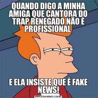 QUANDO DIGO A MINHA AMIGA QUE CANTORA DO TRAP RENEGADO NÃO É PROFISSIONAL E ELA INSISTE QUE É FAKE NEWS!