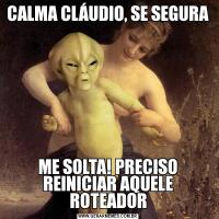 CALMA CLÁUDIO, SE SEGURAME SOLTA! PRECISO REINICIAR AQUELE ROTEADOR