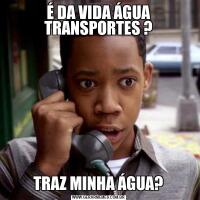 É DA VIDA ÁGUA TRANSPORTES ?TRAZ MINHA ÁGUA?