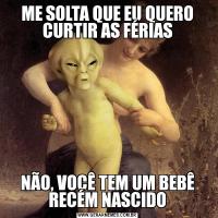 ME SOLTA QUE EU QUERO CURTIR AS FÉRIASNÃO, VOCÊ TEM UM BEBÊ RECÉM NASCIDO