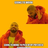 GOING TO WORKGOING TO WORK  TO PICK UP MY PAYCHECK