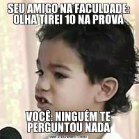SEU AMIGO NA FACULDADE: OLHA TIREI 10 NA PROVAVOCÊ: NINGUÉM TE PERGUNTOU NADA