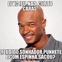 EI VC !EU  NAO  CURTO  CARAS :GIGOLO,MOLEQUE,ILUDIDO,SONHADOR,PUNHETEIRO,DEPRESSIVO E COM ESPINHA.SACOU?