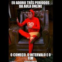 EU ADORO TRÊS PERÍODOS DA AULA ONLINEO COMEÇO, O INTERVALO E O FIM
