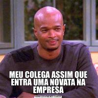 MEU COLEGA ASSIM QUE ENTRA UMA NOVATA NA EMPRESA