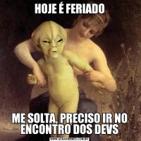 HOJE É FERIADOME SOLTA, PRECISO IR NO ENCONTRO DOS DEVS
