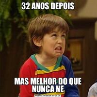 32 ANOS DEPOISMAS MELHOR DO QUE NUNCA NE