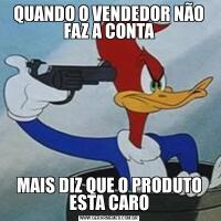 QUANDO O VENDEDOR NÃO FAZ A CONTAMAIS DIZ QUE O PRODUTO ESTA CARO