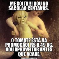 ME SOLTA!!! VOU NO SACOLÃO CENTAVOS. O TOMATE ESTÁ NA PROMOÇÃO! R$ 0,49 KG. VOU APROVEITAR ANTES QUE ACABE.