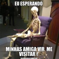 EU ESPERANDO MINHAS AMIGA VIR  ME VISITAR ! 
