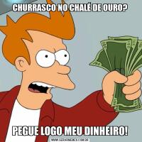 CHURRASCO NO CHALÉ DE OURO?PEGUE LOGO MEU DINHEIRO!