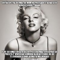 ENTÃO VC FALOU MAL DE MIM NO PASSADO E ACHA Q EU NUNCA SOUBE...HAHAP VC SÓ UMA COISA A DIZER. PESSOA MAL SUCEDIDA SÓ PRESTA P VIVER NA SOMBRA ALHEIA.TENHO DÓ DE TI.CUIDADO Q INVEJA MATA.MELHORAS!