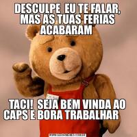 DESCULPE  EU TE FALAR, MAS AS TUAS FERIAS ACABARAM TACI!  SEJA BEM VINDA AO CAPS E BORA TRABALHAR                                                   