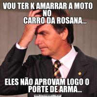 VOU TER K AMARRAR A MOTO NO 
          CARRO DA ROSANA...ELES NÃO APROVAM LOGO O 
          PORTE DE ARMA...