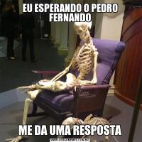 EU ESPERANDO O PEDRO FERNANDOME DA UMA RESPOSTA