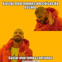 Gastar meu tempo com coisas da escola.Gastar meu tempo com jogos