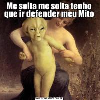 Me solta me solta tenho que ir defender meu Mito