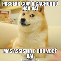 PASSEAR COM O CACHORRO NÃO VAIMAS ASSISTIR O BBB VOCÊ VAI