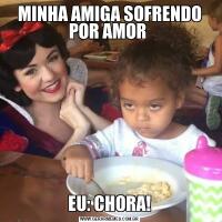 MINHA AMIGA SOFRENDO POR AMOR EU: CHORA!