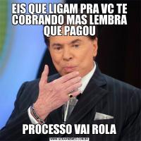 EIS QUE LIGAM PRA VC TE COBRANDO MAS LEMBRA QUE PAGOU PROCESSO VAI ROLA 