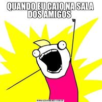 QUANDO EU CAIO NA SALA DOS AMIGOS 