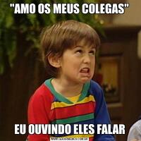 "AMO OS MEUS COLEGAS"EU OUVINDO ELES FALAR