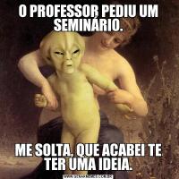O PROFESSOR PEDIU UM SEMINÁRIO.ME SOLTA, QUE ACABEI TE TER UMA IDEIA.