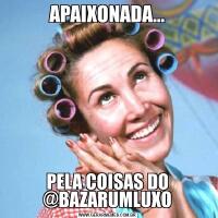 APAIXONADA…PELA COISAS DO @BAZARUMLUXO