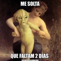 ME SOLTA
QUE FALTAM 2 DIAS 