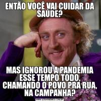ENTÃO VOCÊ VAI CUIDAR DA SAÚDE?MAS IGNOROU A PANDEMIA ESSE TEMPO TODO, CHAMANDO O POVO PRA RUA, NA CAMPANHA?